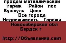 продам металлический гараж  › Район ­ пос.Кушкуль › Цена ­ 60 000 - Все города Недвижимость » Гаражи   . Новосибирская обл.,Бердск г.